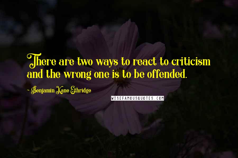 Benjamin Kane Ethridge Quotes: There are two ways to react to criticism and the wrong one is to be offended.