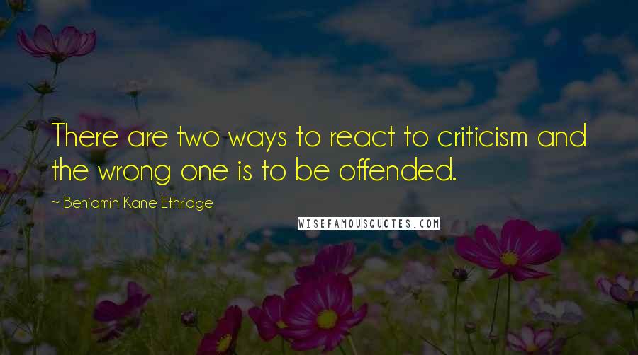 Benjamin Kane Ethridge Quotes: There are two ways to react to criticism and the wrong one is to be offended.