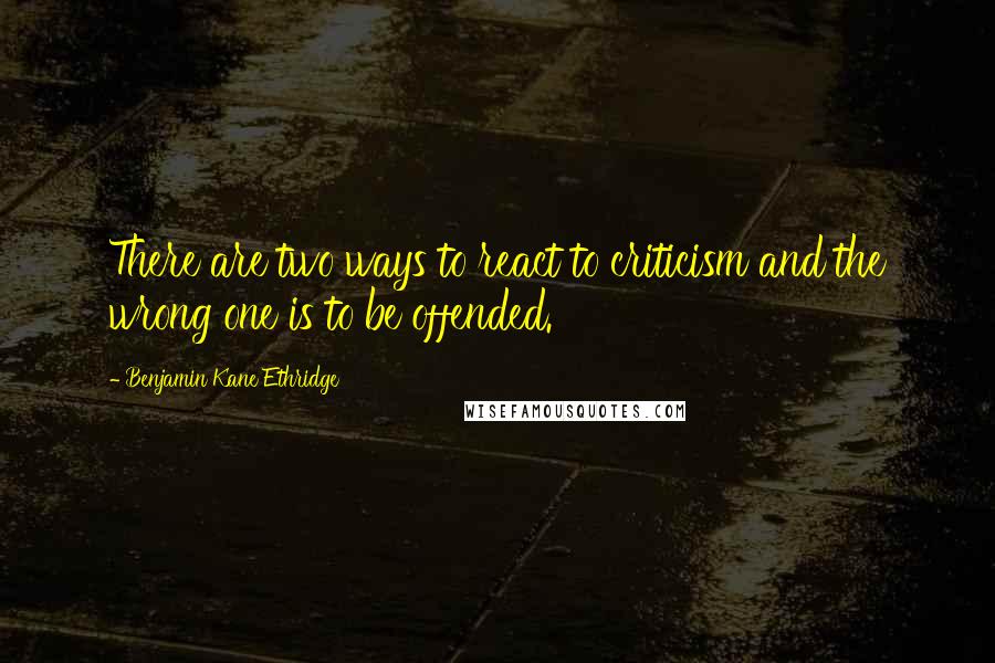 Benjamin Kane Ethridge Quotes: There are two ways to react to criticism and the wrong one is to be offended.