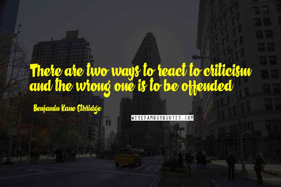 Benjamin Kane Ethridge Quotes: There are two ways to react to criticism and the wrong one is to be offended.