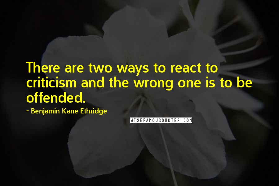 Benjamin Kane Ethridge Quotes: There are two ways to react to criticism and the wrong one is to be offended.