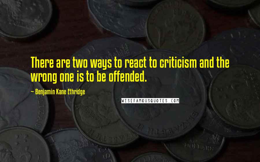 Benjamin Kane Ethridge Quotes: There are two ways to react to criticism and the wrong one is to be offended.