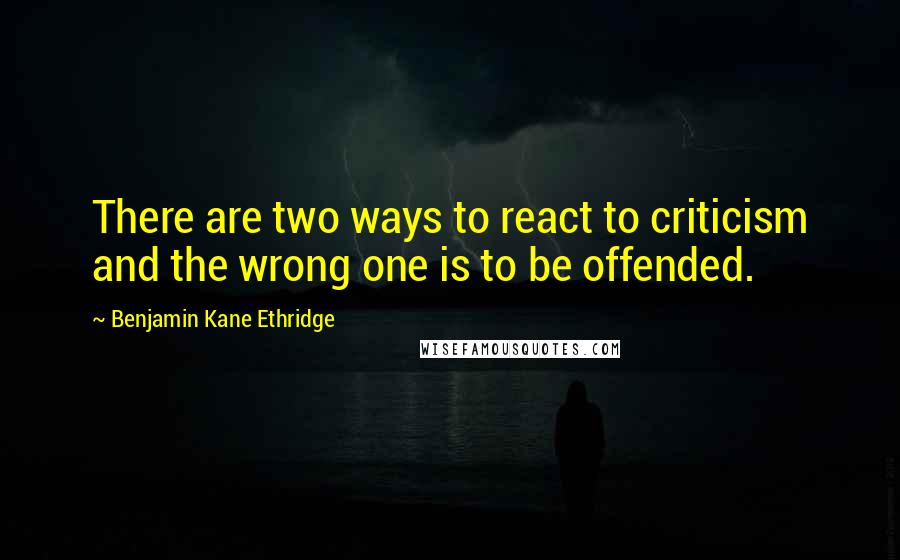 Benjamin Kane Ethridge Quotes: There are two ways to react to criticism and the wrong one is to be offended.