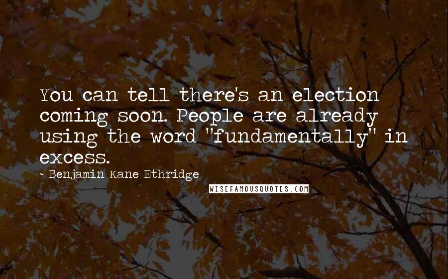 Benjamin Kane Ethridge Quotes: You can tell there's an election coming soon. People are already using the word "fundamentally" in excess.