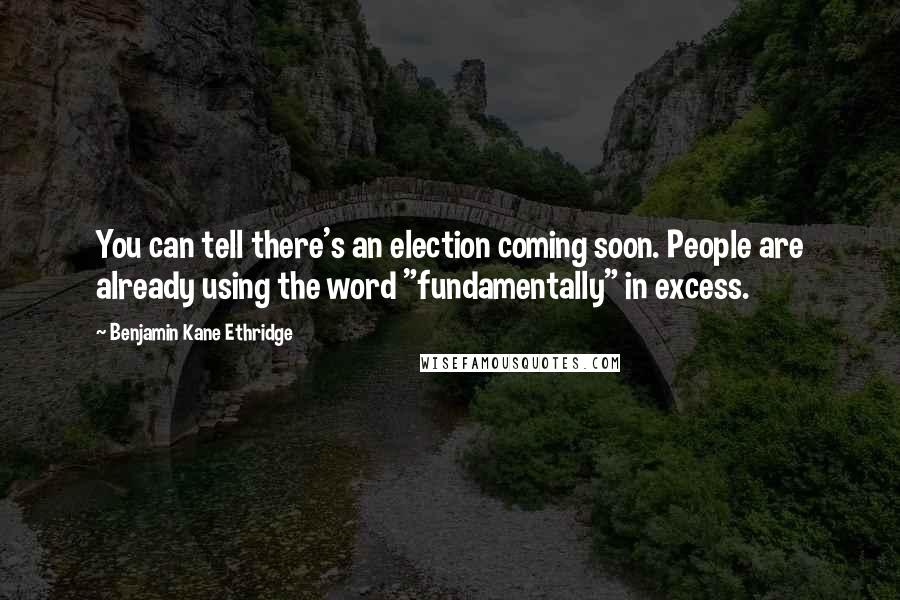 Benjamin Kane Ethridge Quotes: You can tell there's an election coming soon. People are already using the word "fundamentally" in excess.