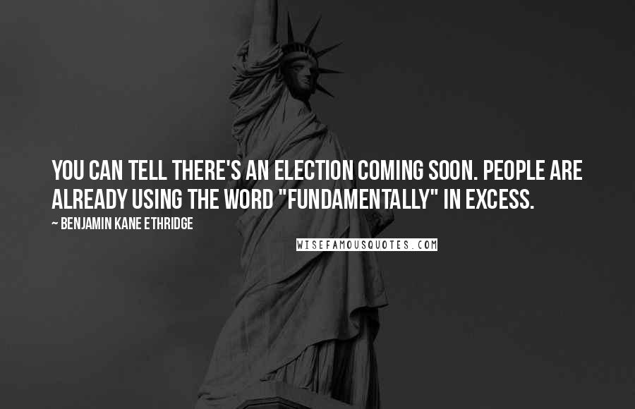 Benjamin Kane Ethridge Quotes: You can tell there's an election coming soon. People are already using the word "fundamentally" in excess.