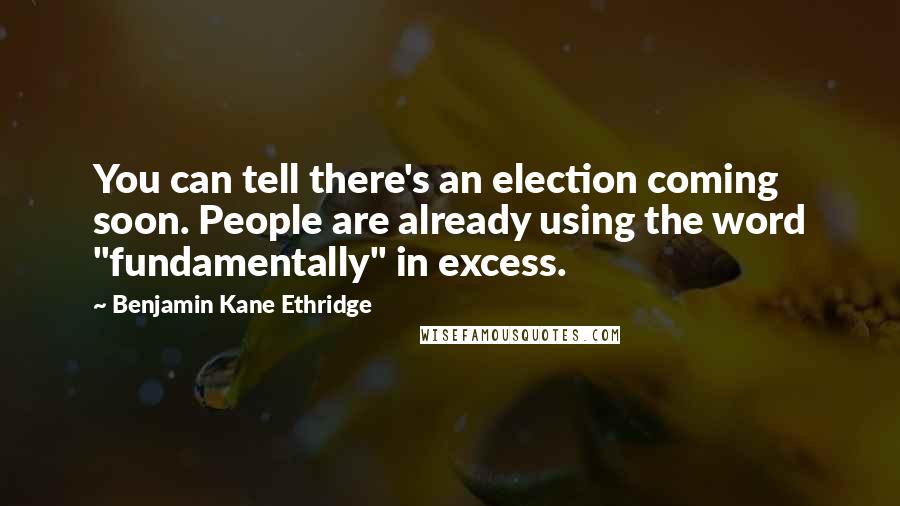 Benjamin Kane Ethridge Quotes: You can tell there's an election coming soon. People are already using the word "fundamentally" in excess.