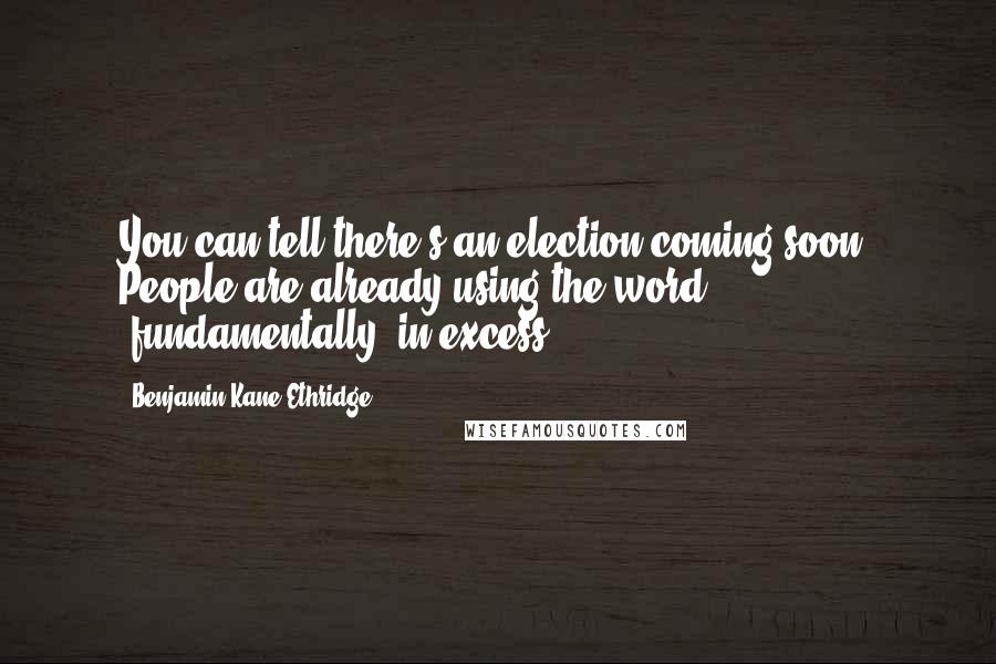 Benjamin Kane Ethridge Quotes: You can tell there's an election coming soon. People are already using the word "fundamentally" in excess.