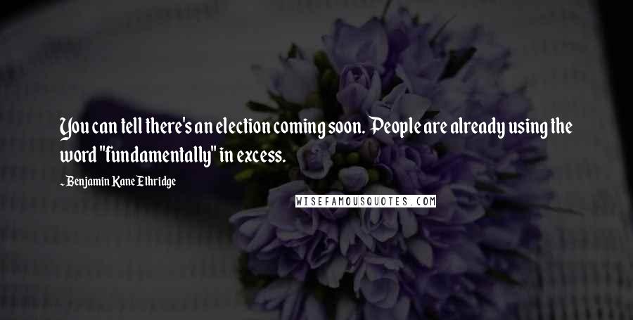 Benjamin Kane Ethridge Quotes: You can tell there's an election coming soon. People are already using the word "fundamentally" in excess.