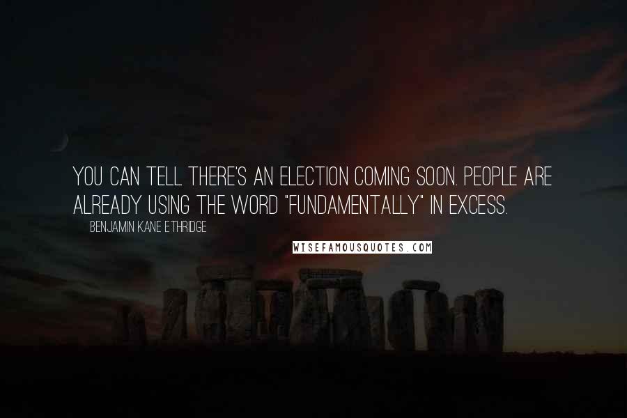 Benjamin Kane Ethridge Quotes: You can tell there's an election coming soon. People are already using the word "fundamentally" in excess.