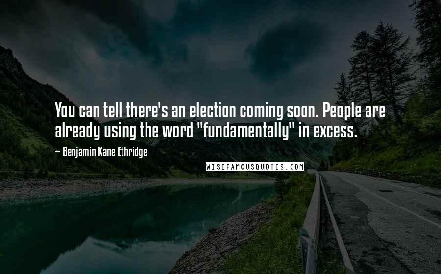 Benjamin Kane Ethridge Quotes: You can tell there's an election coming soon. People are already using the word "fundamentally" in excess.