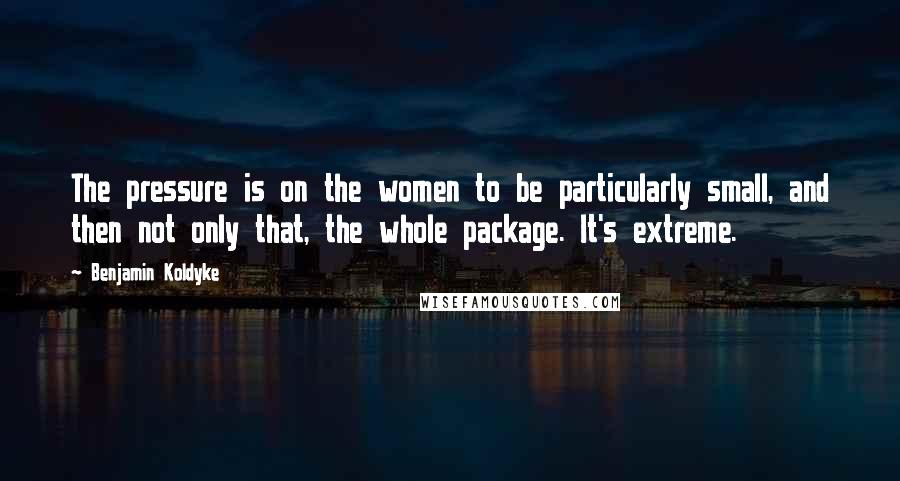 Benjamin Koldyke Quotes: The pressure is on the women to be particularly small, and then not only that, the whole package. It's extreme.