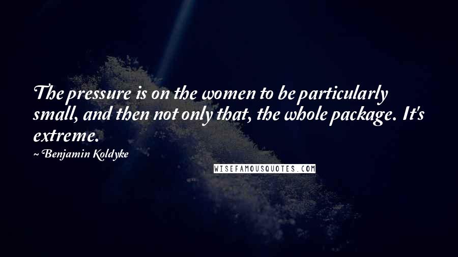 Benjamin Koldyke Quotes: The pressure is on the women to be particularly small, and then not only that, the whole package. It's extreme.