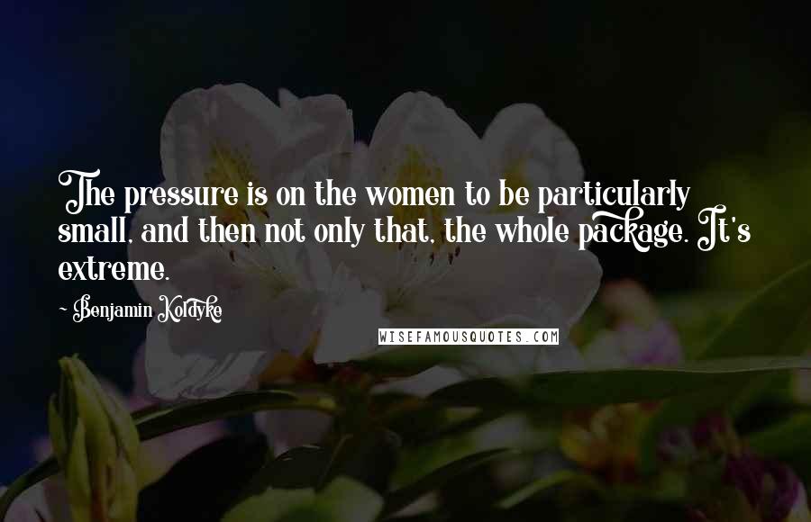 Benjamin Koldyke Quotes: The pressure is on the women to be particularly small, and then not only that, the whole package. It's extreme.