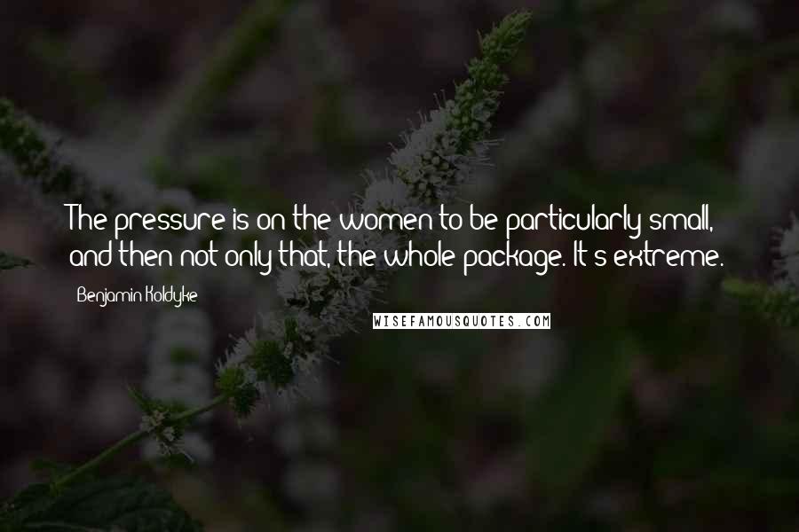 Benjamin Koldyke Quotes: The pressure is on the women to be particularly small, and then not only that, the whole package. It's extreme.