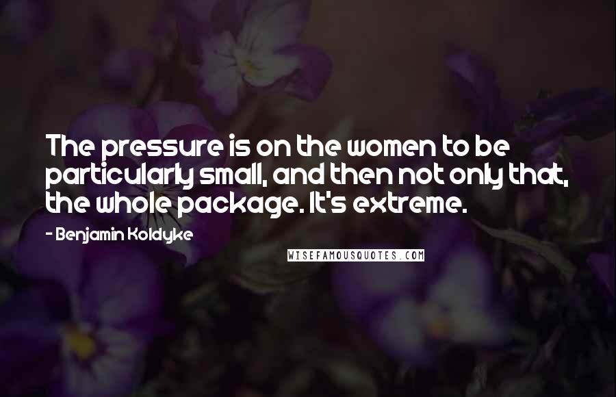Benjamin Koldyke Quotes: The pressure is on the women to be particularly small, and then not only that, the whole package. It's extreme.