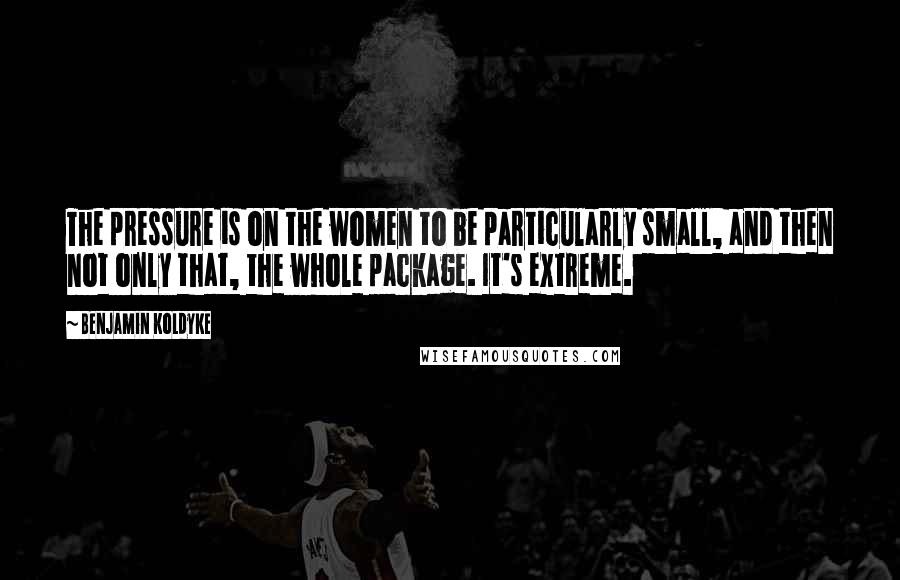 Benjamin Koldyke Quotes: The pressure is on the women to be particularly small, and then not only that, the whole package. It's extreme.