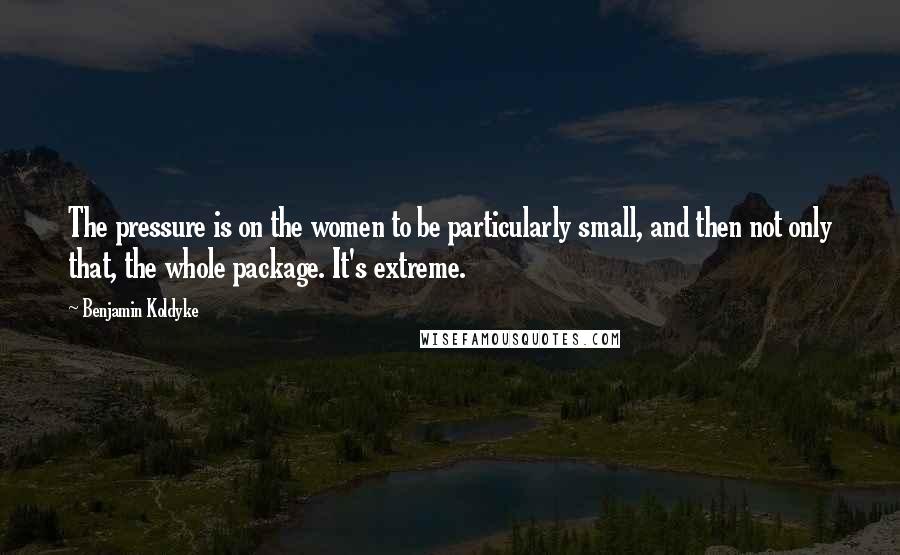 Benjamin Koldyke Quotes: The pressure is on the women to be particularly small, and then not only that, the whole package. It's extreme.