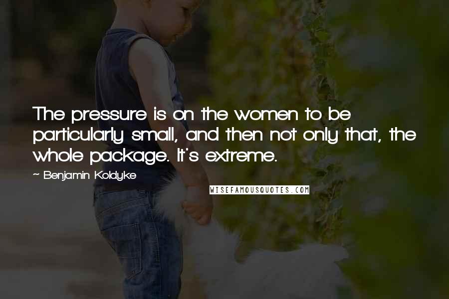 Benjamin Koldyke Quotes: The pressure is on the women to be particularly small, and then not only that, the whole package. It's extreme.