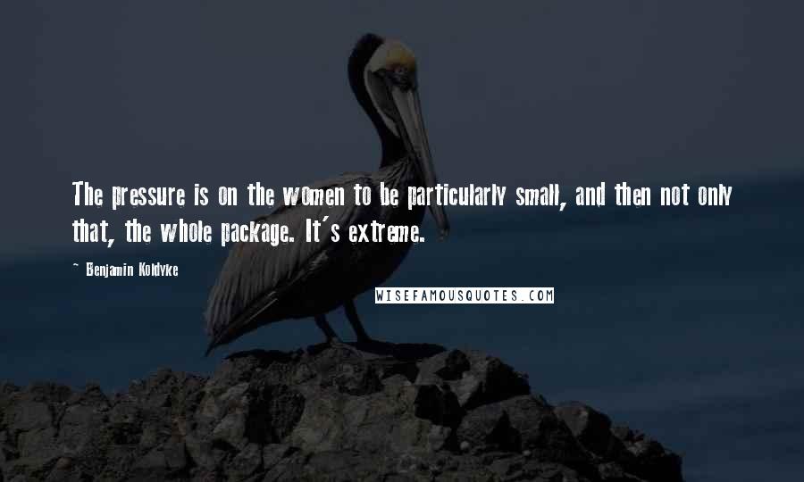 Benjamin Koldyke Quotes: The pressure is on the women to be particularly small, and then not only that, the whole package. It's extreme.