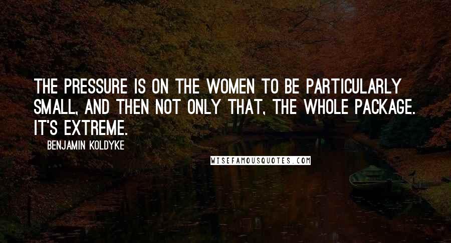 Benjamin Koldyke Quotes: The pressure is on the women to be particularly small, and then not only that, the whole package. It's extreme.