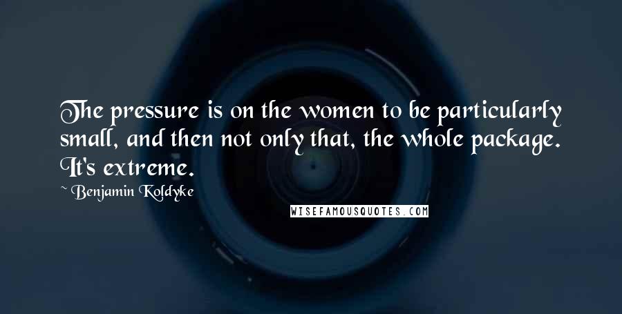 Benjamin Koldyke Quotes: The pressure is on the women to be particularly small, and then not only that, the whole package. It's extreme.