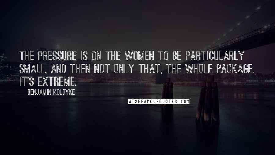 Benjamin Koldyke Quotes: The pressure is on the women to be particularly small, and then not only that, the whole package. It's extreme.