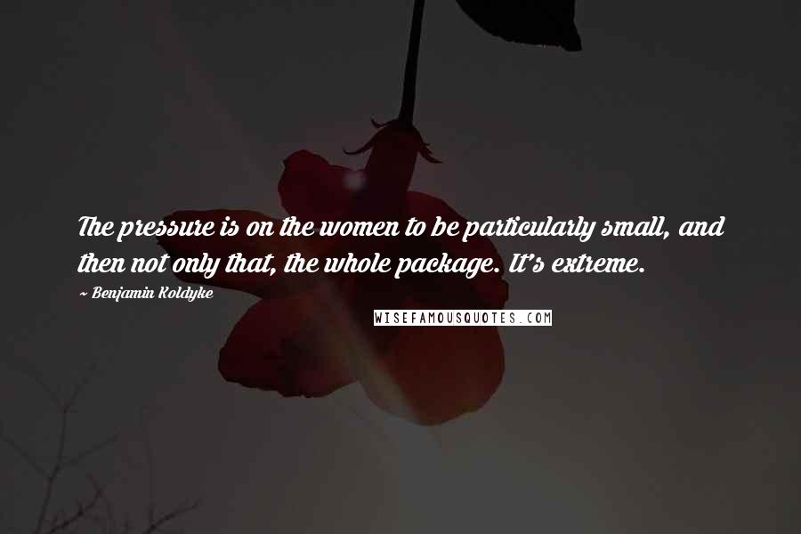 Benjamin Koldyke Quotes: The pressure is on the women to be particularly small, and then not only that, the whole package. It's extreme.