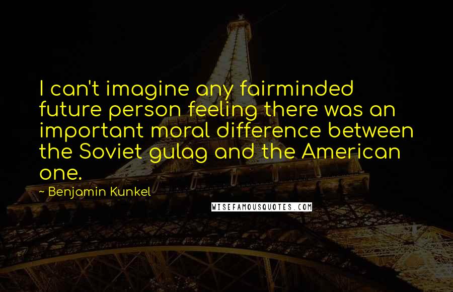 Benjamin Kunkel Quotes: I can't imagine any fairminded future person feeling there was an important moral difference between the Soviet gulag and the American one.