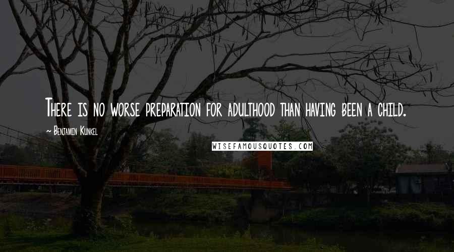 Benjamin Kunkel Quotes: There is no worse preparation for adulthood than having been a child.