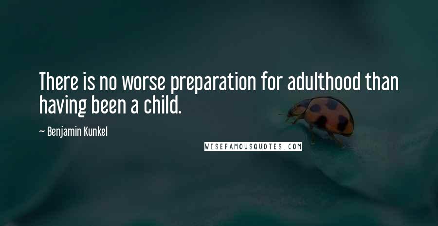 Benjamin Kunkel Quotes: There is no worse preparation for adulthood than having been a child.