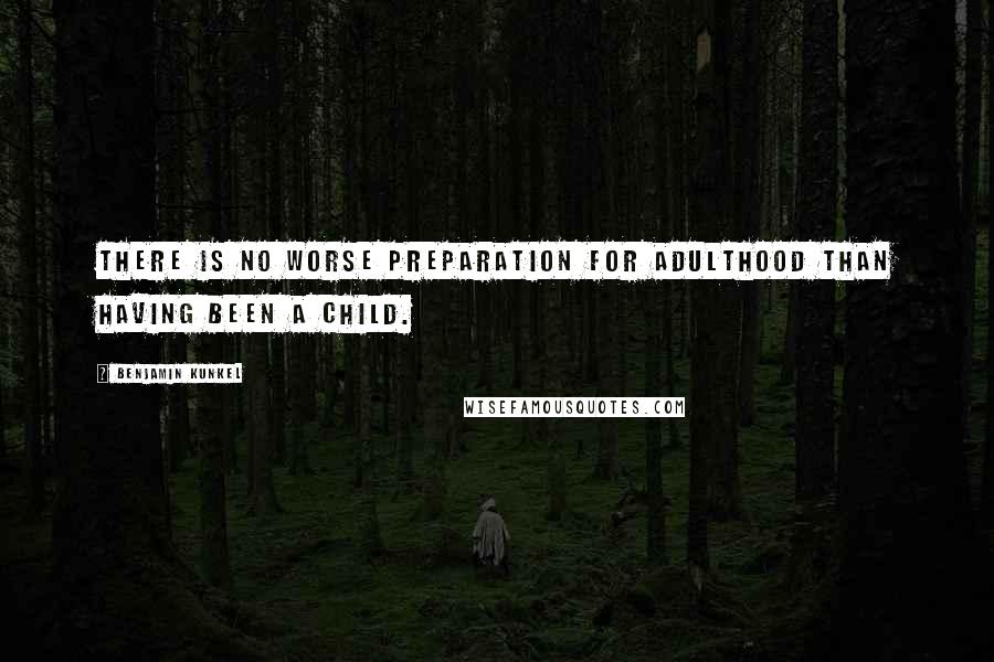 Benjamin Kunkel Quotes: There is no worse preparation for adulthood than having been a child.