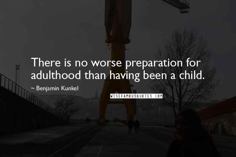 Benjamin Kunkel Quotes: There is no worse preparation for adulthood than having been a child.