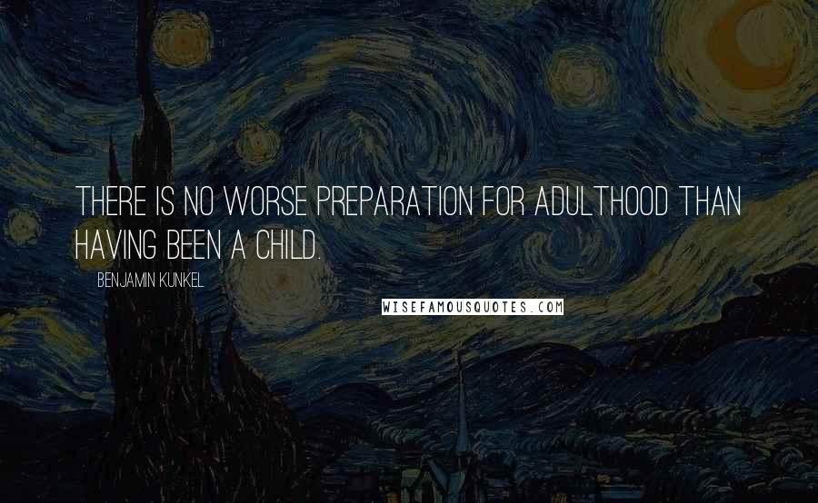 Benjamin Kunkel Quotes: There is no worse preparation for adulthood than having been a child.