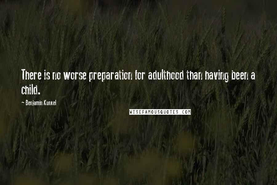 Benjamin Kunkel Quotes: There is no worse preparation for adulthood than having been a child.