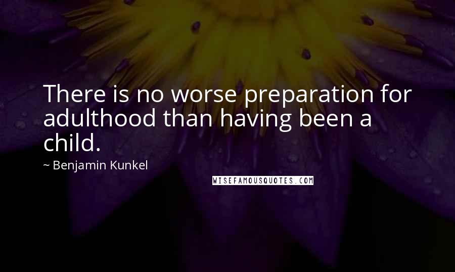 Benjamin Kunkel Quotes: There is no worse preparation for adulthood than having been a child.