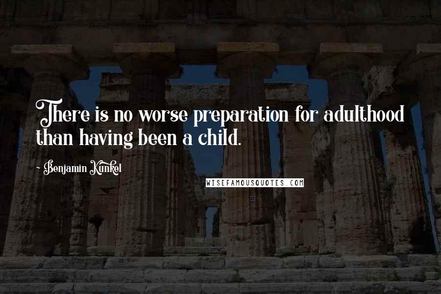 Benjamin Kunkel Quotes: There is no worse preparation for adulthood than having been a child.