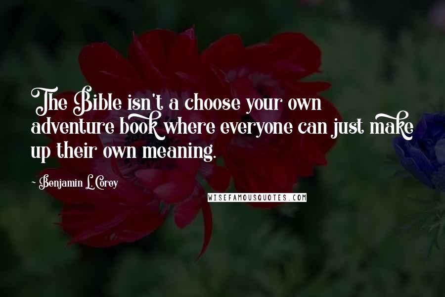 Benjamin L. Corey Quotes: The Bible isn't a choose your own adventure book where everyone can just make up their own meaning.