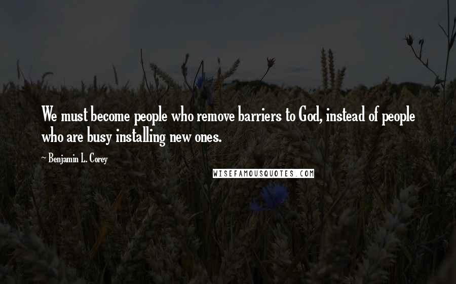 Benjamin L. Corey Quotes: We must become people who remove barriers to God, instead of people who are busy installing new ones.