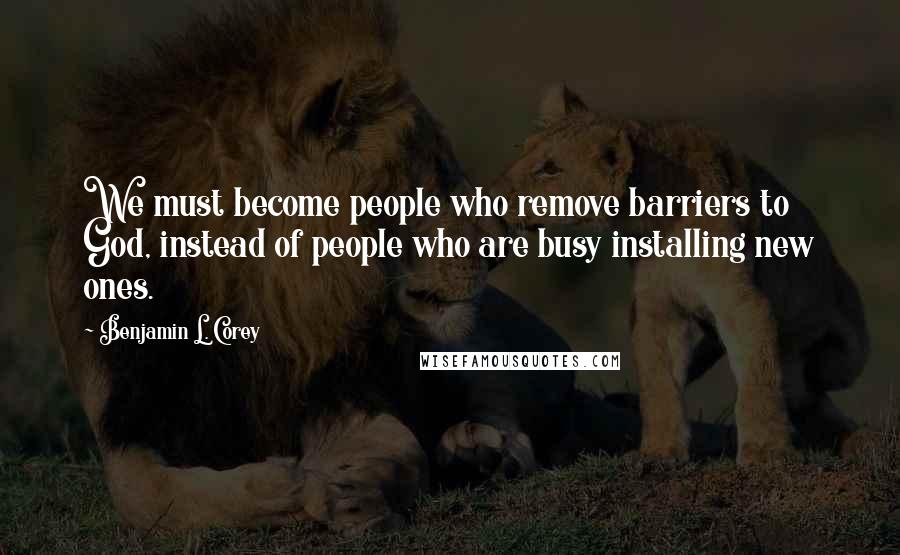 Benjamin L. Corey Quotes: We must become people who remove barriers to God, instead of people who are busy installing new ones.