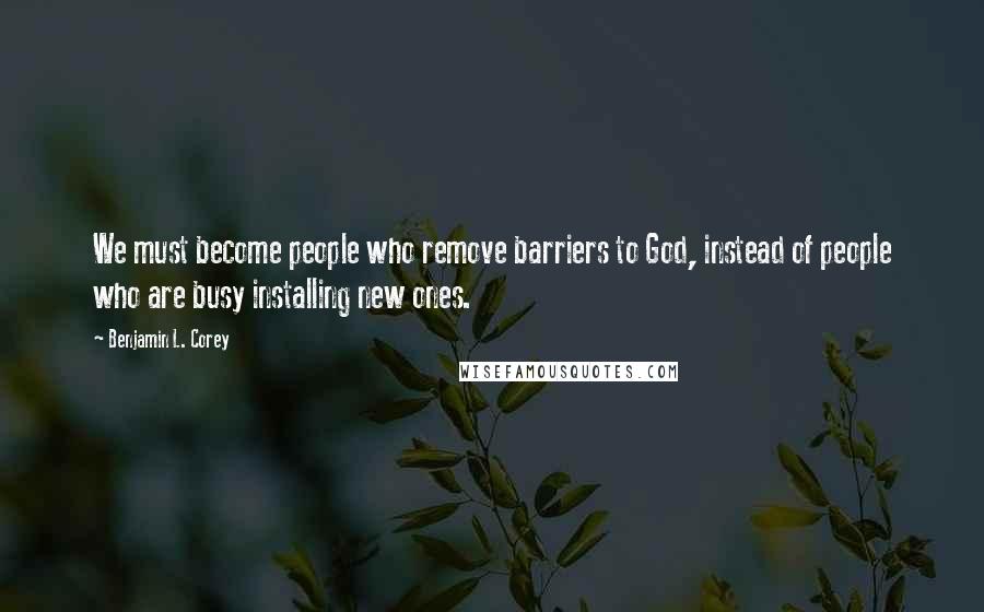 Benjamin L. Corey Quotes: We must become people who remove barriers to God, instead of people who are busy installing new ones.