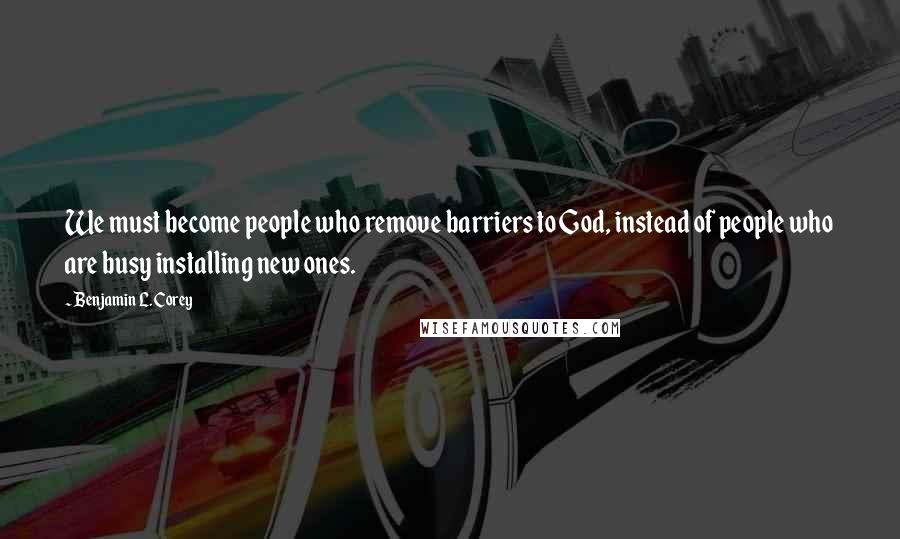 Benjamin L. Corey Quotes: We must become people who remove barriers to God, instead of people who are busy installing new ones.