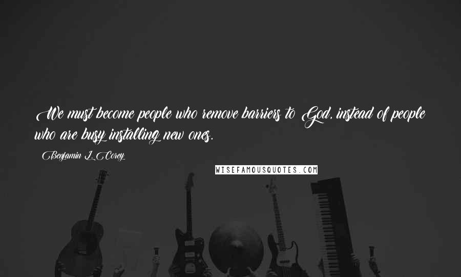 Benjamin L. Corey Quotes: We must become people who remove barriers to God, instead of people who are busy installing new ones.