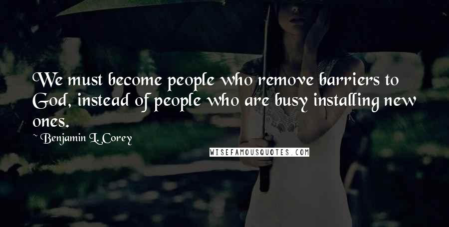 Benjamin L. Corey Quotes: We must become people who remove barriers to God, instead of people who are busy installing new ones.