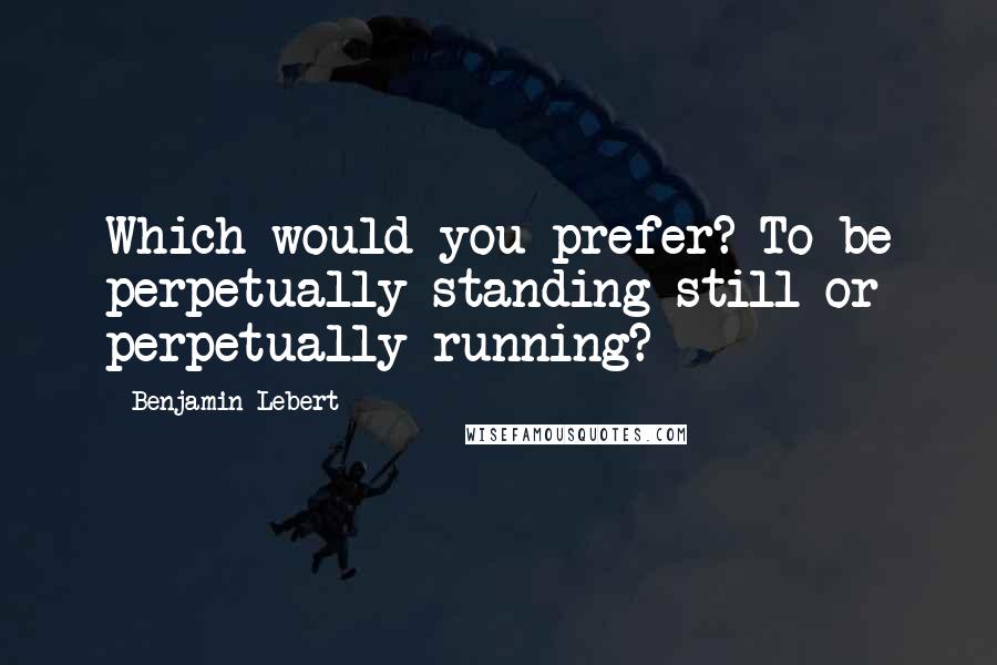 Benjamin Lebert Quotes: Which would you prefer? To be perpetually standing still or perpetually running?