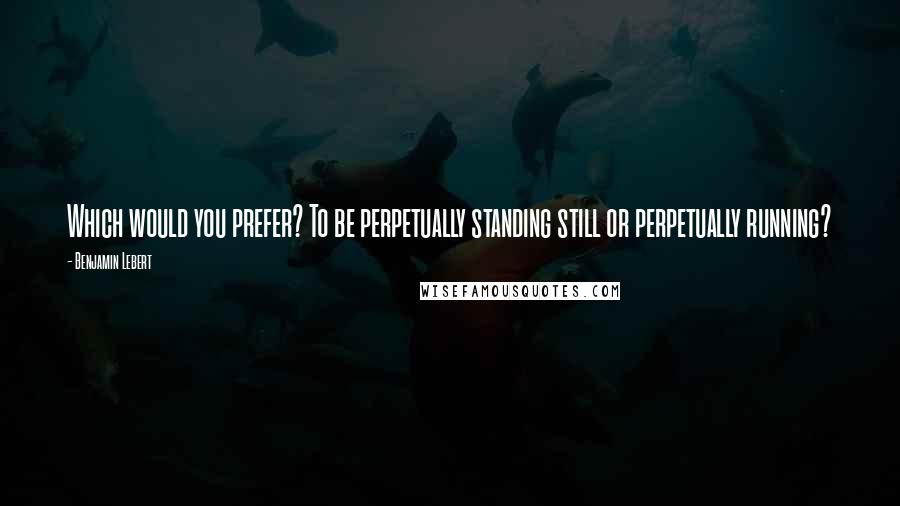 Benjamin Lebert Quotes: Which would you prefer? To be perpetually standing still or perpetually running?