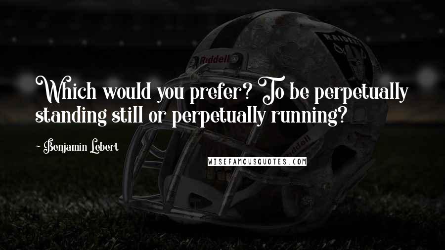 Benjamin Lebert Quotes: Which would you prefer? To be perpetually standing still or perpetually running?