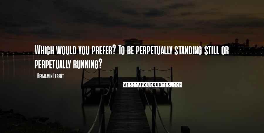 Benjamin Lebert Quotes: Which would you prefer? To be perpetually standing still or perpetually running?