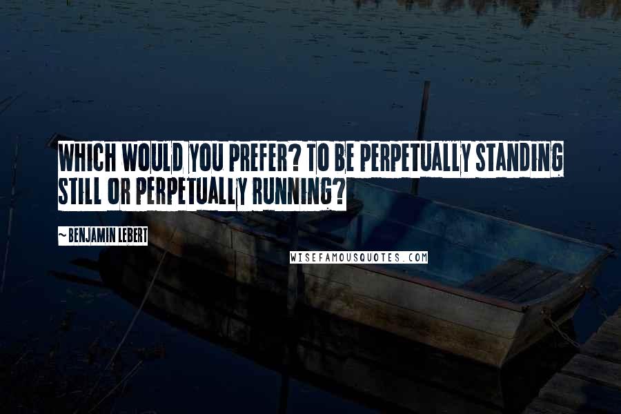 Benjamin Lebert Quotes: Which would you prefer? To be perpetually standing still or perpetually running?