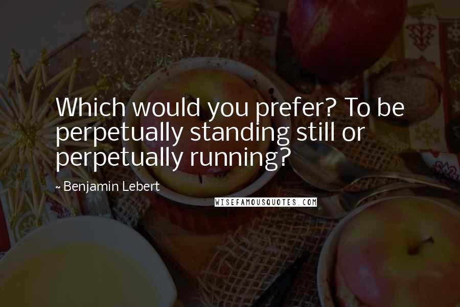 Benjamin Lebert Quotes: Which would you prefer? To be perpetually standing still or perpetually running?